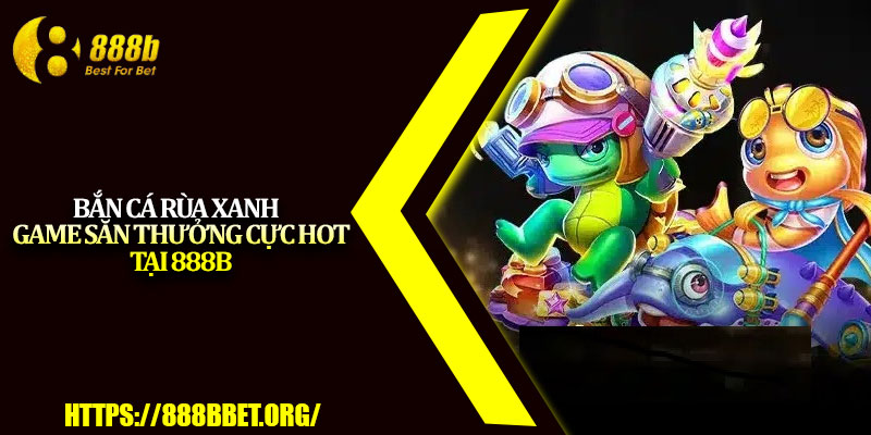 Bắn Cá Rùa Xanh – Game Săn Thưởng Cực Hot Tại 888b 1 Ban Ca Rua Xanh – Game San Thuong Cuc Hot Tai 888b