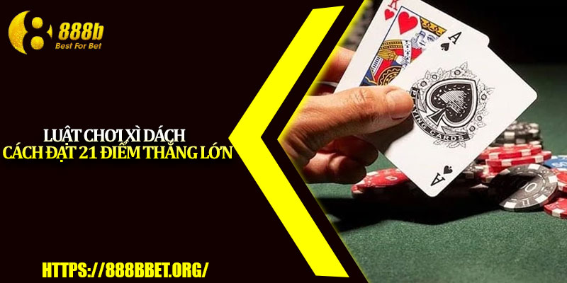 Luật Chơi Xì Dách – Cách Đạt 21 Điểm Thắng Lớn 1 Luat Choi Xi Dach – Cach Dat 21 Diem Thang Lon